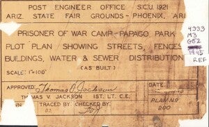  Title magnified to read “Post Engineer Office S.C.U. 1921. Ariz. State Fair Grounds - Phoenix, ARI. Prisoner of War Camp- Papago Park Plot Plan Showing Streets, Fences, Buildings, Water & Sewer Distribution (as built). Scale: 1 inch equals 100 feet. Approved: Thomas V. Jackson, First Lieutenant.”