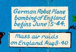 Image showing the first dated use of the German V-1 Flying bomb. “German Robot Plane Bombing of England begins June 15-44.” Other text below reads “mass air raids on England Aug 8-40.”, referring to the Blitz.